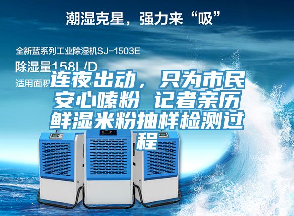 连夜出动，只为市民安心嗦粉 记者亲历鲜湿米粉抽样检测过程