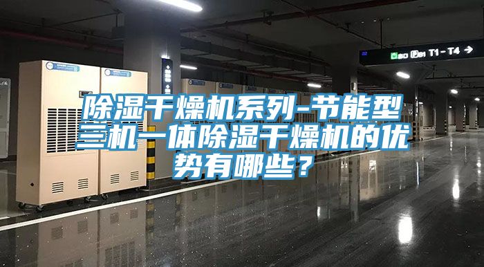 除湿干燥机系列-节能型三机一体除湿干燥机的优势有哪些？