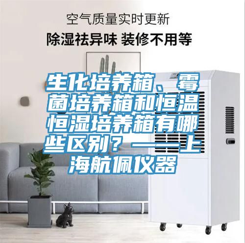 生化培养箱、霉菌培养箱和恒温恒湿培养箱有哪些区别？——上海航佩仪器