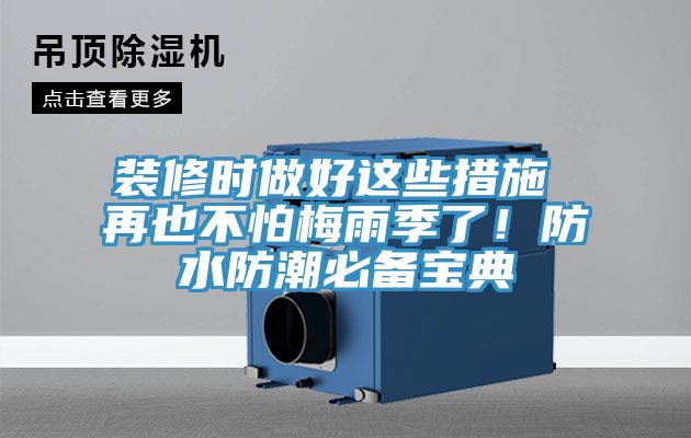 装修时做好这些措施 再也不怕梅雨季了！防水防潮必备宝典