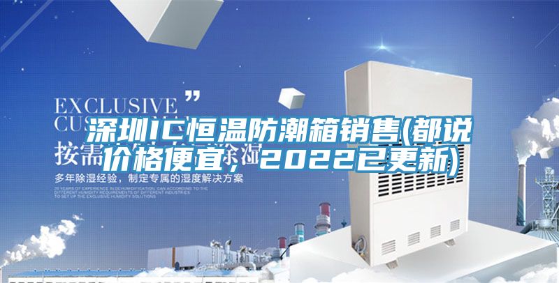 深圳IC恒温防潮箱销售(都说价格便宜，2022已更新)