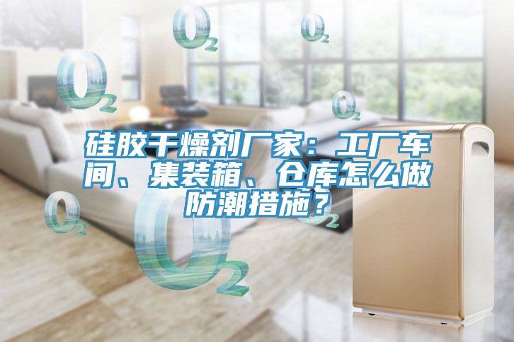 硅胶干燥剂厂家：工厂车间、集装箱、仓库怎么做防潮措施？