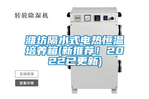 潍坊隔水式电热恒温培养箱(新推荐！2022已更新)
