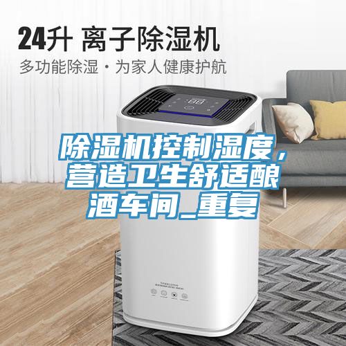91免费网站在线观看控制湿度，营造卫生舒适酿酒车间_重复