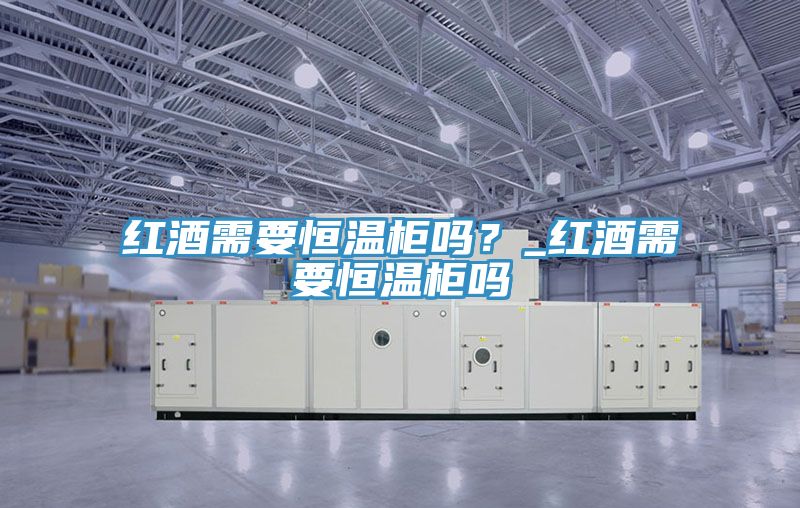 红酒需要恒温柜吗？_红酒需要恒温柜吗
